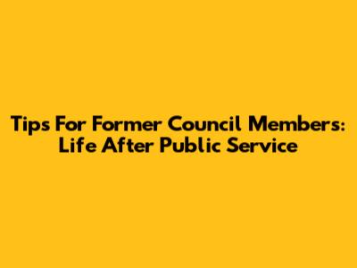 Tips For Former Council Members: Life After Public Service