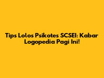 Tips Lolos Psikotes SCSEI: Kabar Logopedia Pagi Ini!
