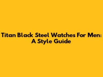 Titan Black Steel Watches For Men: A Style Guide