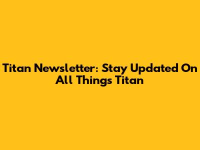 Titan Newsletter: Stay Updated On All Things Titan
