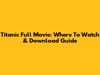 Titanic Full Movie: Where To Watch & Download Guide
