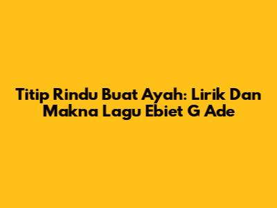 Titip Rindu Buat Ayah: Lirik Dan Makna Lagu Ebiet G Ade