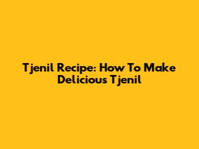 Tjenil Recipe: How To Make Delicious Tjenil