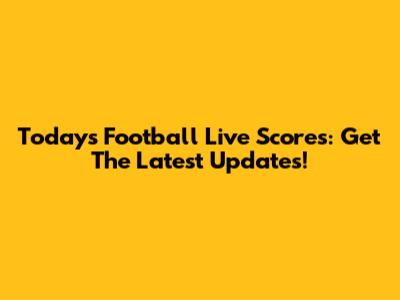 Today's Football Live Scores: Get The Latest Updates!