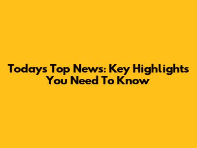 Today's Top News: Key Highlights You Need To Know