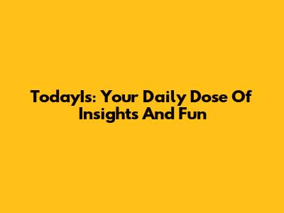 TodayIs: Your Daily Dose Of Insights And Fun
