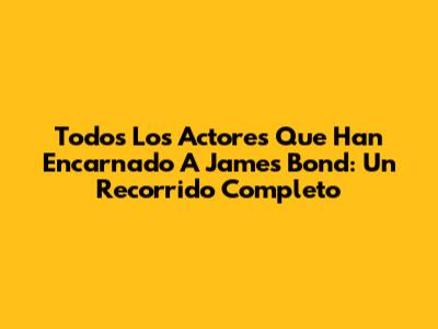 Todos Los Actores Que Han Encarnado A James Bond: Un Recorrido Completo