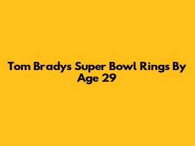 Tom Brady's Super Bowl Rings By Age 29
