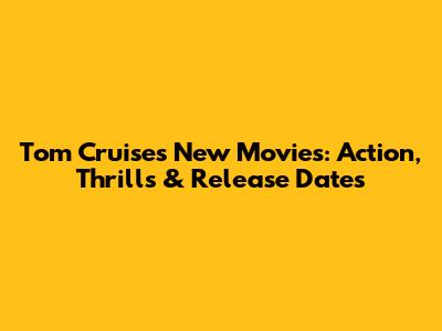 Tom Cruise's New Movies: Action, Thrills & Release Dates