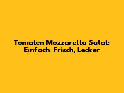 Tomaten Mozzarella Salat: Einfach, Frisch, Lecker
