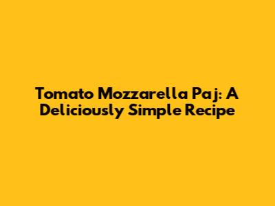 Tomato Mozzarella Paj: A Deliciously Simple Recipe