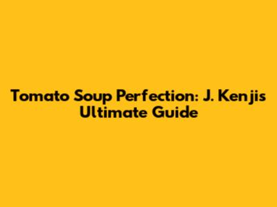 Tomato Soup Perfection: J. Kenji's Ultimate Guide