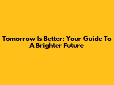 Tomorrow Is Better: Your Guide To A Brighter Future