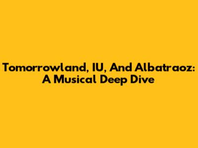 Tomorrowland, IU, And Albatraoz: A Musical Deep Dive