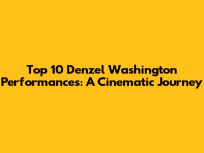 Top 10 Denzel Washington Performances: A Cinematic Journey