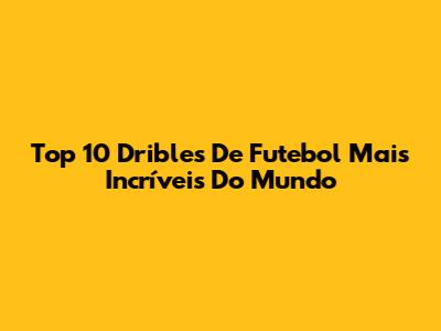 Top 10 Dribles De Futebol Mais Incríveis Do Mundo