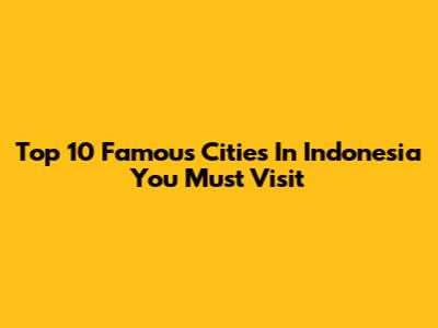 Top 10 Famous Cities In Indonesia You Must Visit