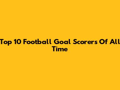 Top 10 Football Goal Scorers Of All Time
