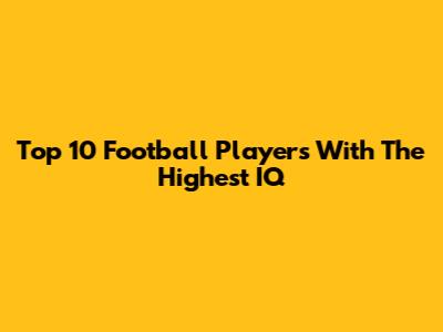 Top 10 Football Players With The Highest IQ