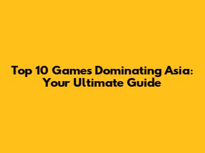 Top 10 Games Dominating Asia: Your Ultimate Guide