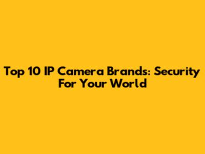 Top 10 IP Camera Brands: Security For Your World