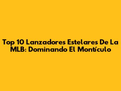 Top 10 Lanzadores Estelares De La MLB: Dominando El Montículo