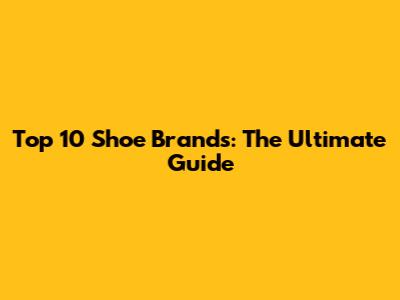 Top 10 Shoe Brands: The Ultimate Guide