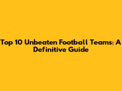 Top 10 Unbeaten Football Teams: A Definitive Guide