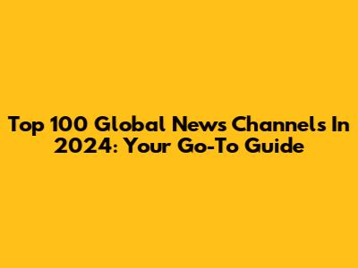 Top 100 Global News Channels In 2024: Your Go-To Guide