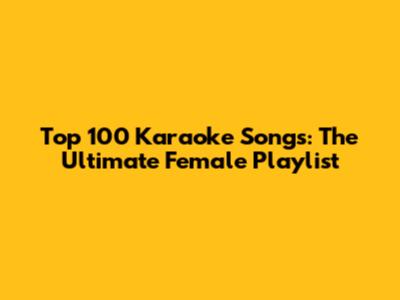 Top 100 Karaoke Songs: The Ultimate Female Playlist
