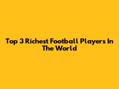 Top 3 Richest Football Players In The World