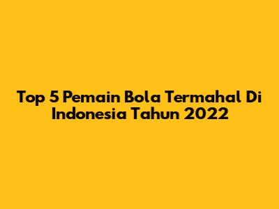 Top 5 Pemain Bola Termahal Di Indonesia Tahun 2022