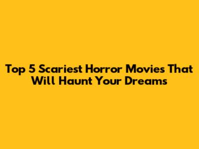 Top 5 Scariest Horror Movies That Will Haunt Your Dreams