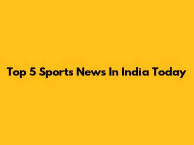 Top 5 Sports News In India Today