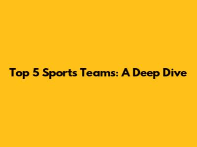 Top 5 Sports Teams: A Deep Dive