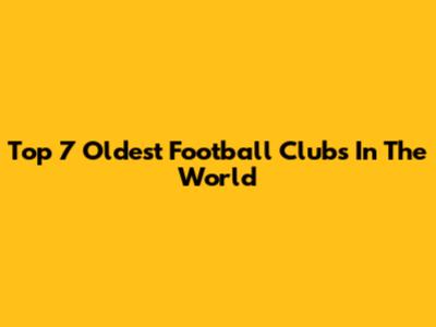 Top 7 Oldest Football Clubs In The World