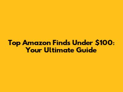 Top Amazon Finds Under $100: Your Ultimate Guide