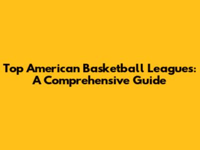 Top American Basketball Leagues: A Comprehensive Guide