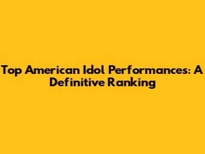 Top American Idol Performances: A Definitive Ranking