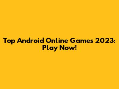 Top Android Online Games 2023: Play Now!