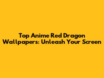Top Anime Red Dragon Wallpapers: Unleash Your Screen