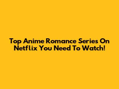 Top Anime Romance Series On Netflix You Need To Watch!