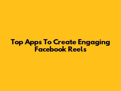Top Apps To Create Engaging Facebook Reels