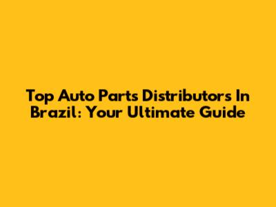 Top Auto Parts Distributors In Brazil: Your Ultimate Guide
