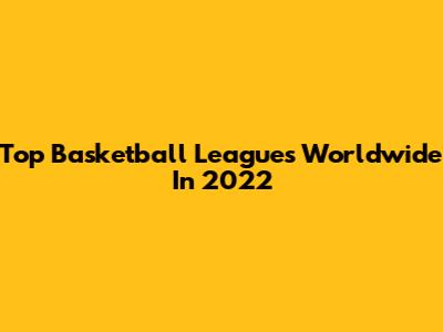Top Basketball Leagues Worldwide In 2022