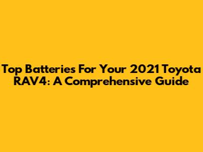 Top Batteries For Your 2021 Toyota RAV4: A Comprehensive Guide