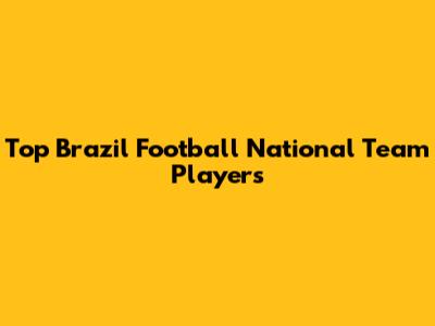 Top Brazil Football National Team Players