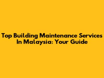 Top Building Maintenance Services In Malaysia: Your Guide