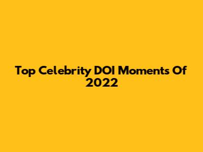Top Celebrity DOI Moments Of 2022