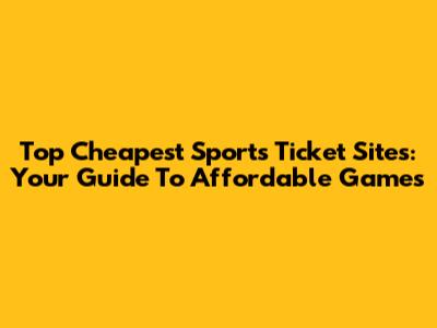 Top Cheapest Sports Ticket Sites: Your Guide To Affordable Games